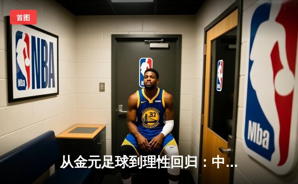 从金元足球到理性回归：中国职业联赛的转型阵痛与未来之路